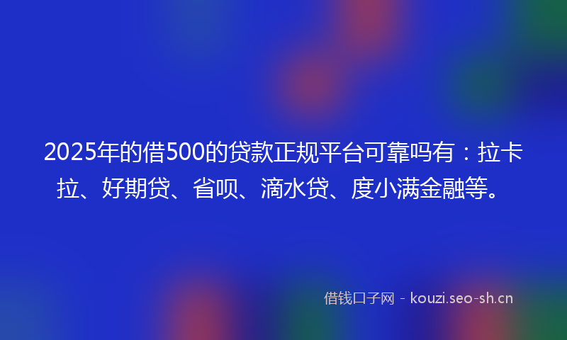 2025年的借500的贷款正规平台可靠吗有：拉卡拉、好期贷、省呗、滴水贷、度小满金融等。