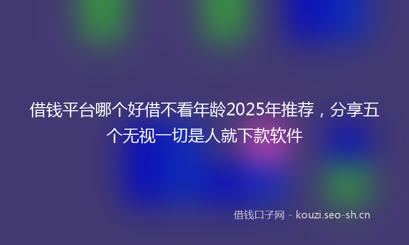 借钱平台哪个好借不看年龄2025年推荐,分享五个无视一切是人就下款软件