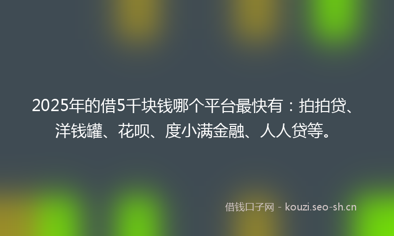2025年的借5千块钱哪个平台最快有:拍拍贷、洋钱罐、花呗、度小满金融、人人贷等。