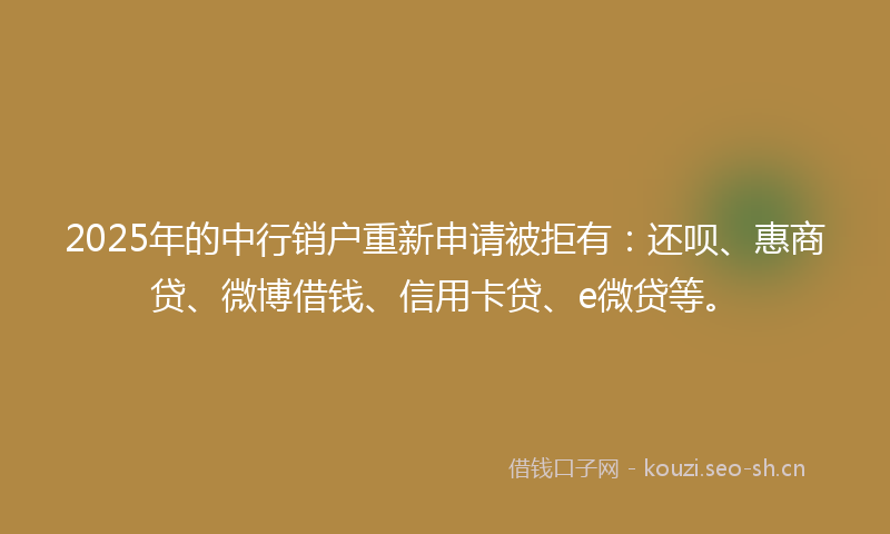 2025年的中行销户重新申请被拒有：还呗、惠商贷、微博借钱、信用卡贷、e微贷等。