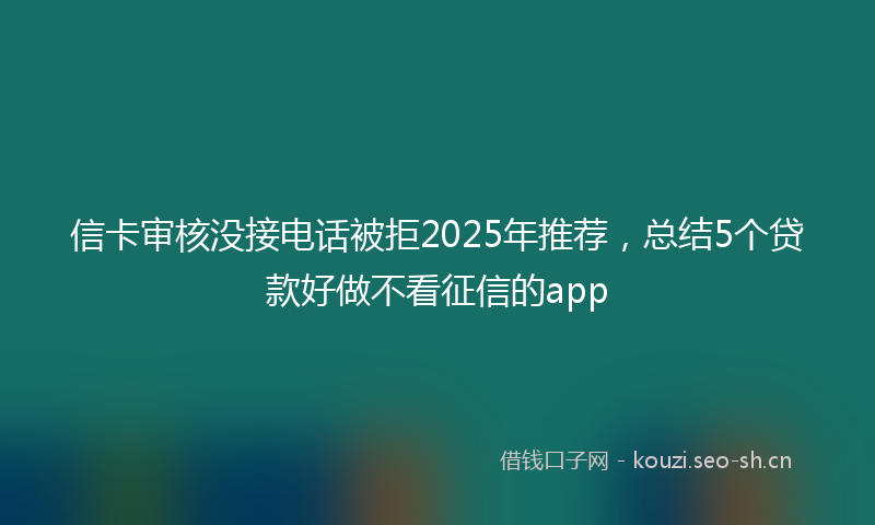 信卡审核没接电话被拒2025年推荐，总结5个贷款好做不看征信的app