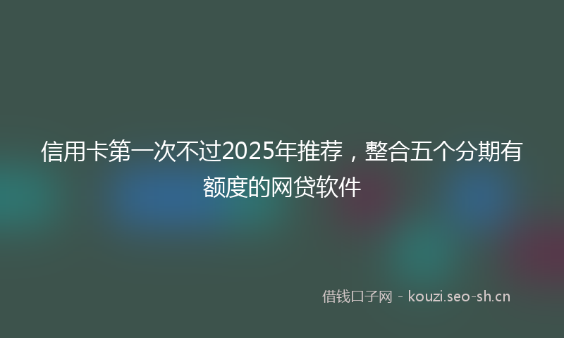 信用卡第一次不过2025年推荐，整合五个分期有额度的网贷软件