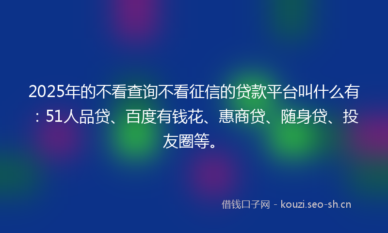 2025年的不看查询不看征信的贷款平台叫什么有：51人品贷、百度有钱花、惠商贷、随身贷、投友圈等。