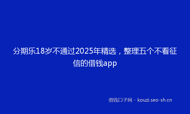 分期乐18岁不通过2025年精选,整理五个不看征信的借钱app