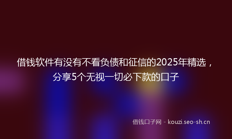 借钱软件有没有不看负债和征信的2025年精选，分享5个无视一切必下款的口子