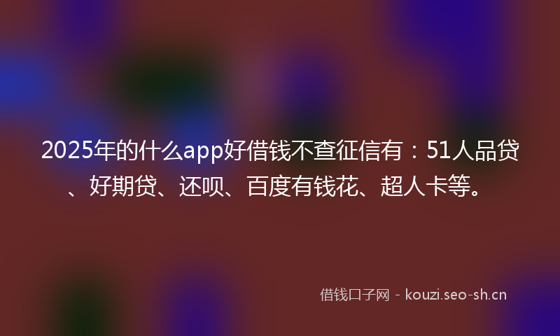2025年的什么app好借钱不查征信有:51人品贷、好期贷、还呗、百度有钱花、超人卡等。