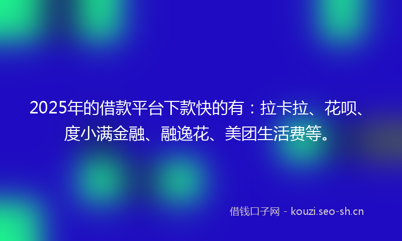 2025年的借款平台下款快的有：拉卡拉、花呗、度小满金融、融逸花、美团生活费等。