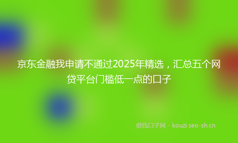 京东金融我申请不通过2025年精选，汇总五个网贷平台门槛低一点的口子