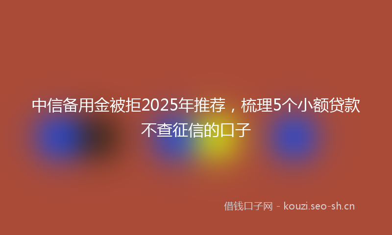 中信备用金被拒2025年推荐，梳理5个小额贷款不查征信的口子