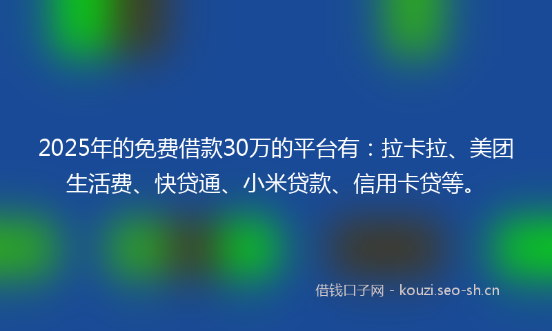 2025年的免费借款30万的平台有:拉卡拉、美团生活费、快贷通、小米贷款、信用卡贷等。