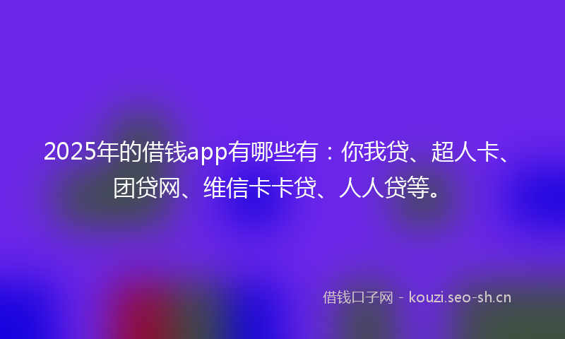 2025年的借钱app有哪些有：你我贷、超人卡、团贷网、维信卡卡贷、人人贷等。