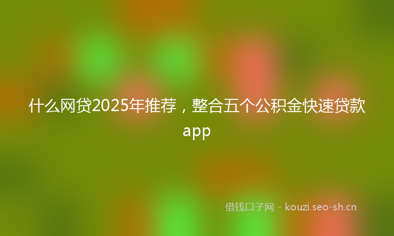 什么网贷2025年推荐，整合五个公积金快速贷款app