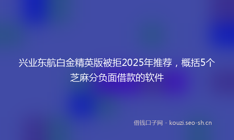 兴业东航白金精英版被拒2025年推荐，概括5个芝麻分负面借款的软件