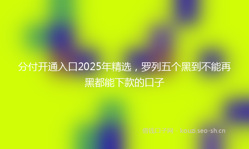 分付开通入口2025年精选，罗列五个黑到不能再黑都能下款的口子