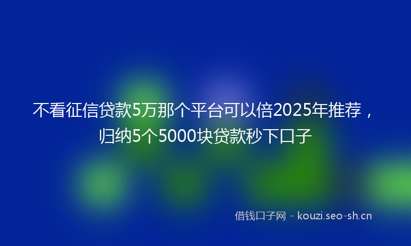 不看征信贷款5万那个平台可以倍2025年推荐,归纳5个5000块贷款秒下口子