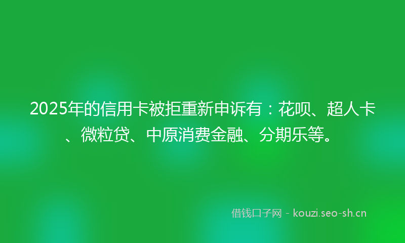 2025年的信用卡被拒重新申诉有：花呗、超人卡、微粒贷、中原消费金融、分期乐等。
