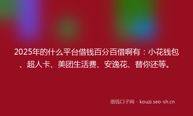 2025年的什么平台借钱百分百借啊有：小花钱包、超人卡、美团生活费、安逸花、替你还等。