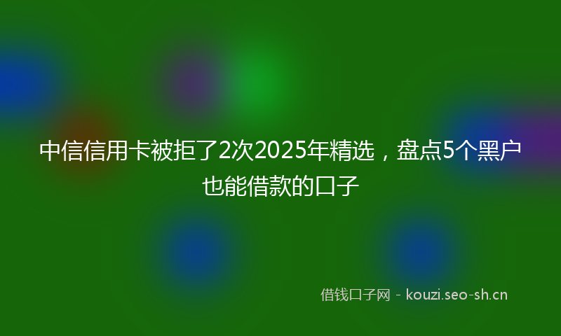 中信信用卡被拒了2次2025年精选,盘点5个黑户也能借款的口子