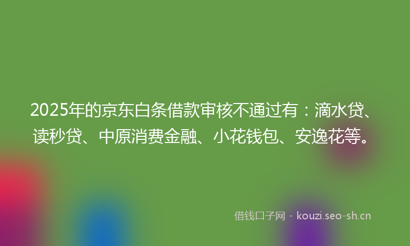 2025年的京东白条借款审核不通过有：滴水贷、读秒贷、中原消费金融、小花钱包、安逸花等。