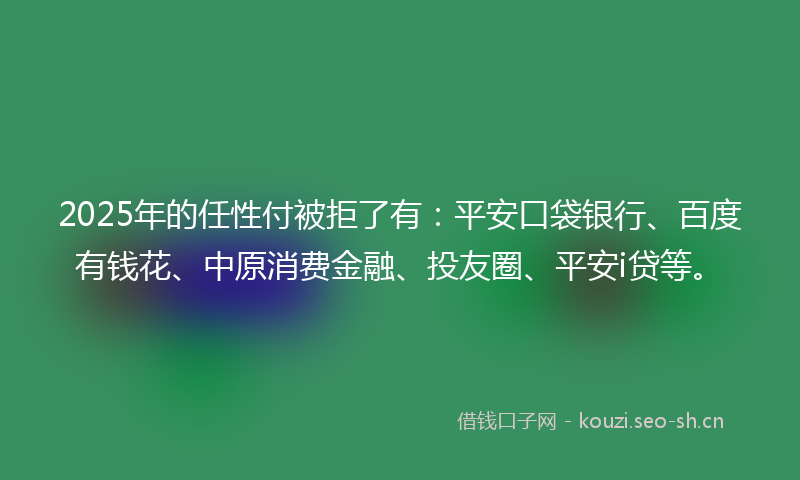2025年的任性付被拒了有:平安口袋银行、百度有钱花、中原消费金融、投友圈、平安i贷等。