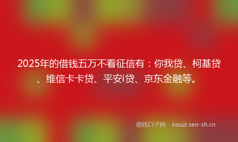 2025年的借钱五万不看征信有:你我贷、柯基贷、维信卡卡贷、平安i贷、京东金融等。