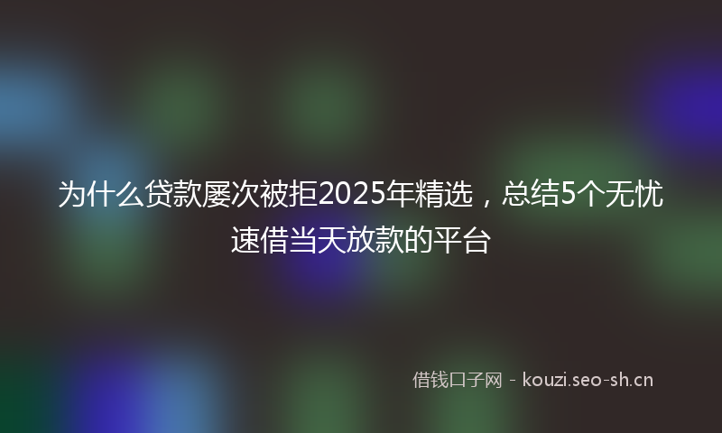 为什么贷款屡次被拒2025年精选，总结5个无忧速借当天放款的平台