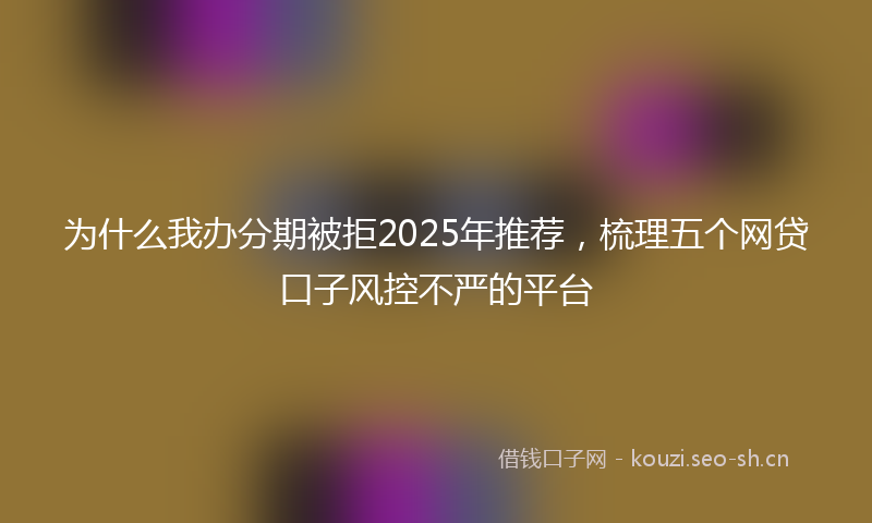为什么我办分期被拒2025年推荐，梳理五个网贷口子风控不严的平台