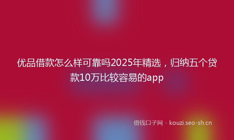 优品借款怎么样可靠吗2025年精选，归纳五个贷款10万比较容易的app
