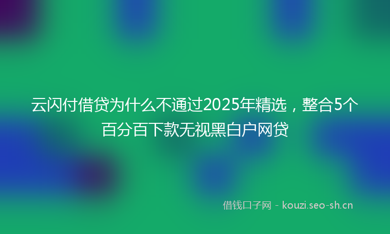 云闪付借贷为什么不通过2025年精选，整合5个百分百下款无视黑白户网贷