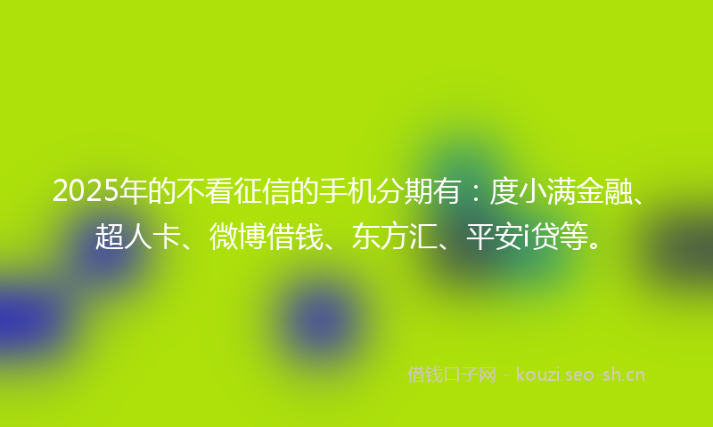 2025年的不看征信的手机分期有：度小满金融、超人卡、微博借钱、东方汇、平安i贷等。