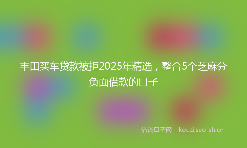 丰田买车贷款被拒2025年精选，整合5个芝麻分负面借款的口子