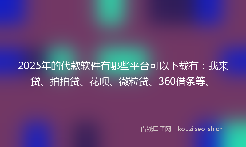 2025年的代款软件有哪些平台可以下载有：我来贷、拍拍贷、花呗、微粒贷、360借条等。