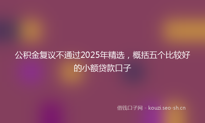 公积金复议不通过2025年精选,概括五个比较好的小额贷款口子