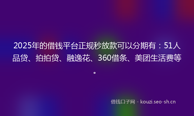 2025年的借钱平台正规秒放款可以分期有：51人品贷、拍拍贷、融逸花、360借条、美团生活费等。
