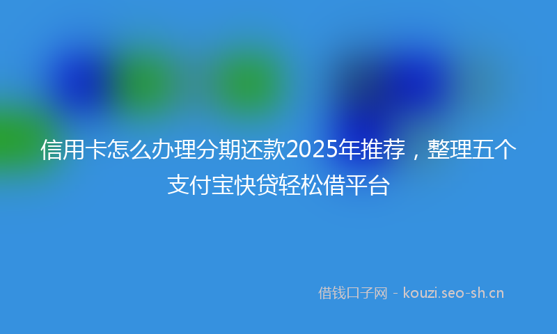 信用卡怎么办理分期还款2025年推荐，整理五个支付宝快贷轻松借平台