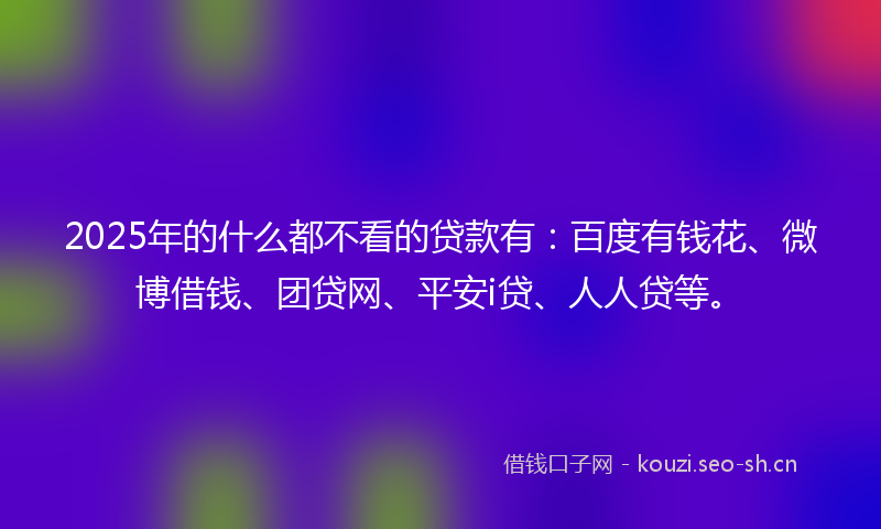 2025年的什么都不看的贷款有:百度有钱花、微博借钱、团贷网、平安i贷、人人贷等。