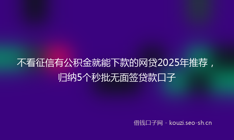 不看征信有公积金就能下款的网贷2025年推荐，归纳5个秒批无面签贷款口子