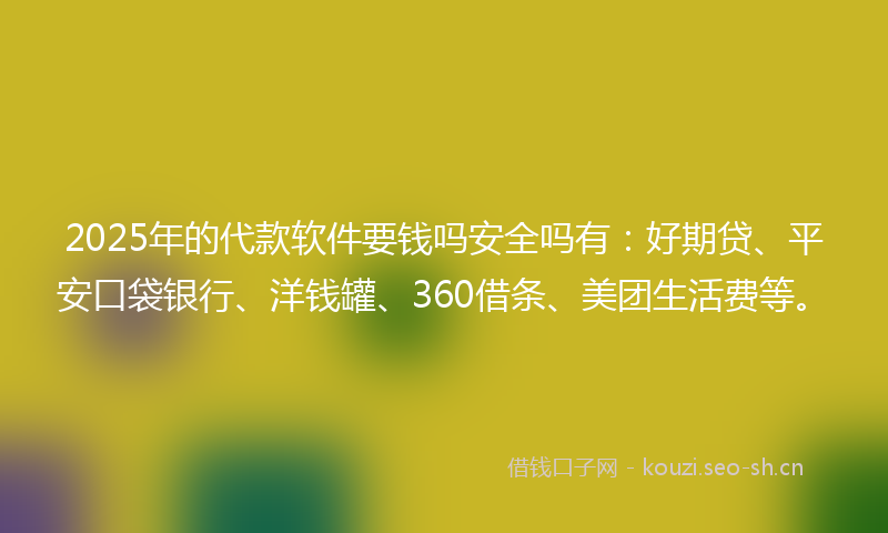 2025年的代款软件要钱吗安全吗有：好期贷、平安口袋银行、洋钱罐、360借条、美团生活费等。