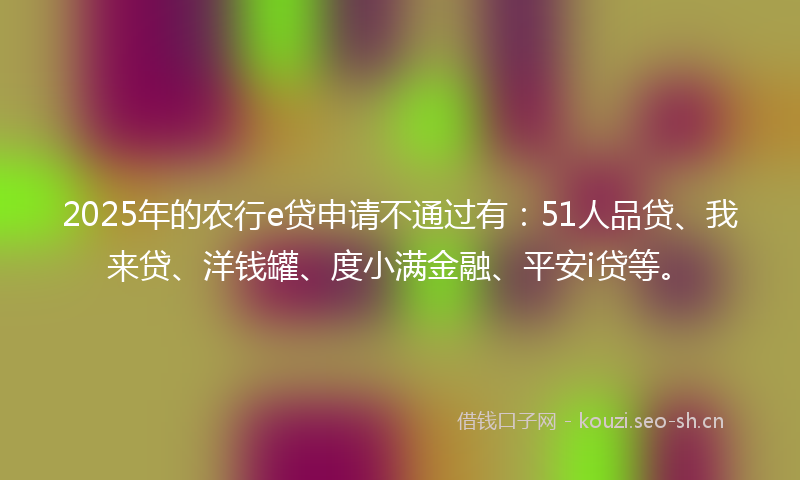 2025年的农行e贷申请不通过有:51人品贷、我来贷、洋钱罐、度小满金融、平安i贷等。