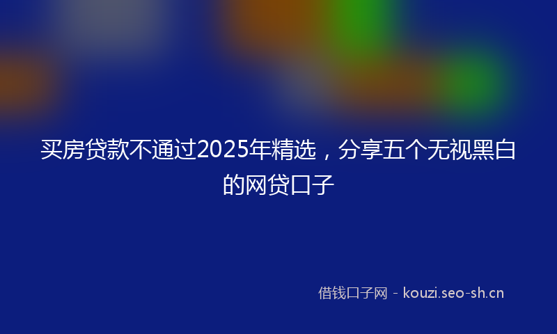 买房贷款不通过2025年精选，分享五个无视黑白的网贷口子