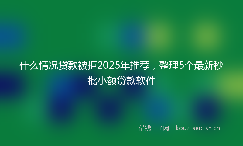 什么情况贷款被拒2025年推荐,整理5个最新秒批小额贷款软件