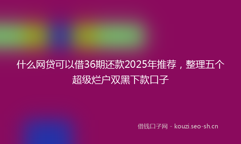 什么网贷可以借36期还款2025年推荐，整理五个超级烂户双黑下款口子