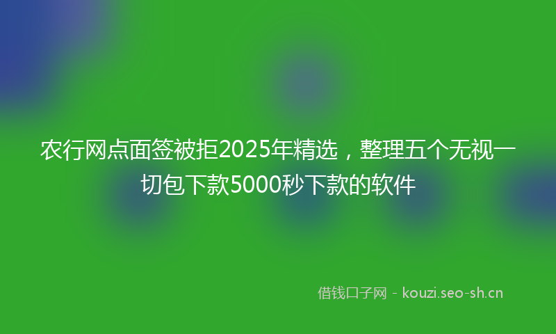 农行网点面签被拒2025年精选，整理五个无视一切包下款5000秒下款的软件