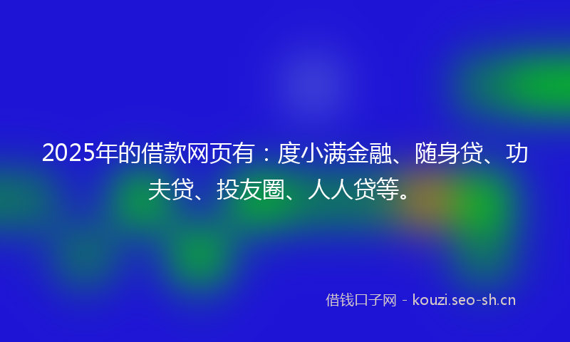 2025年的借款网页有：度小满金融、随身贷、功夫贷、投友圈、人人贷等。