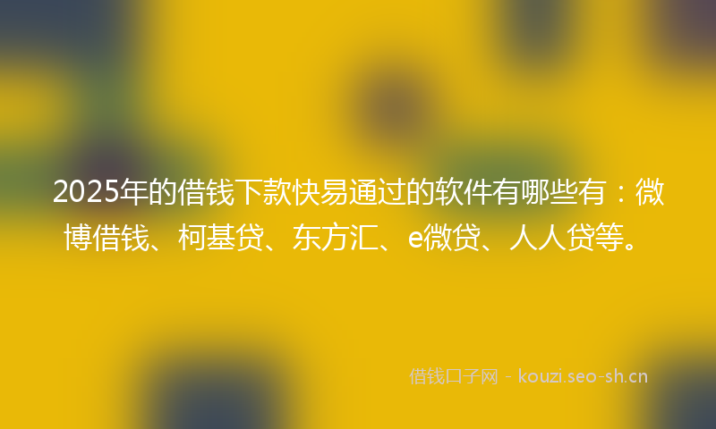 2025年的借钱下款快易通过的软件有哪些有：微博借钱、柯基贷、东方汇、e微贷、人人贷等。
