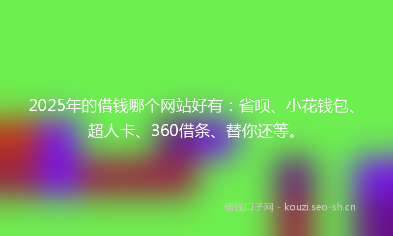 2025年的借钱哪个网站好有:省呗、小花钱包、超人卡、360借条、替你还等。