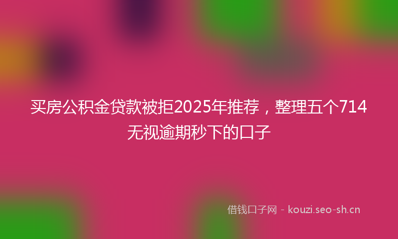 买房公积金贷款被拒2025年推荐，整理五个714无视逾期秒下的口子