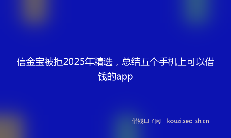 信金宝被拒2025年精选，总结五个手机上可以借钱的app