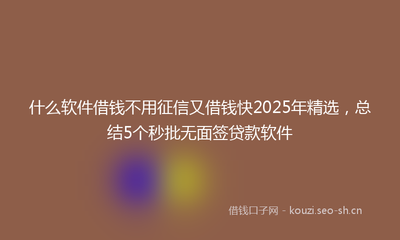 什么软件借钱不用征信又借钱快2025年精选，总结5个秒批无面签贷款软件