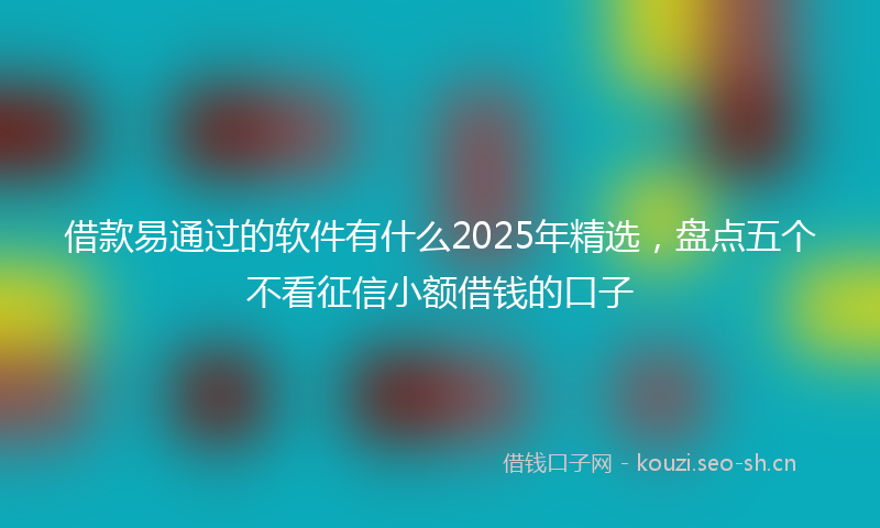 借款易通过的软件有什么2025年精选,盘点五个不看征信小额借钱的口子